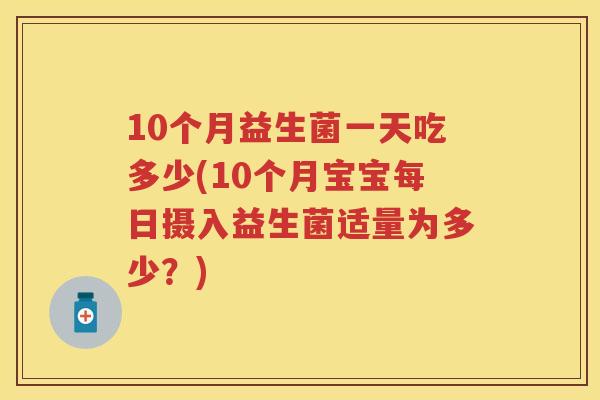 10个月益生菌一天吃多少(10个月宝宝每日摄入益生菌适量为多少?) 10个月益生菌一天吃多少(10个月宝宝每日摄入益生菌适量为多少?)