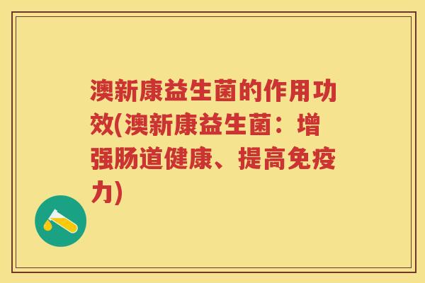 澳新康益生菌的作用功效(澳新康益生菌:增强肠道健康、提高力) 澳新康益生菌的作用功效(澳新康益生菌:增强肠道健康、提高力)