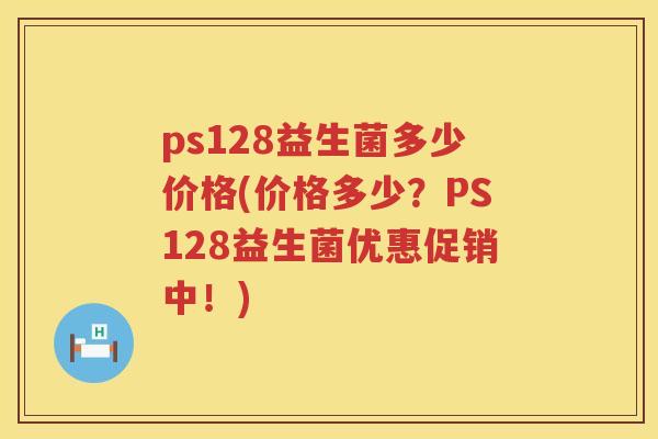 ps128益生菌多少价格(价格多少?PS128益生菌优惠促销中!) ps128益生菌多少价格(价格多少?PS128益生菌优惠促销中!)
