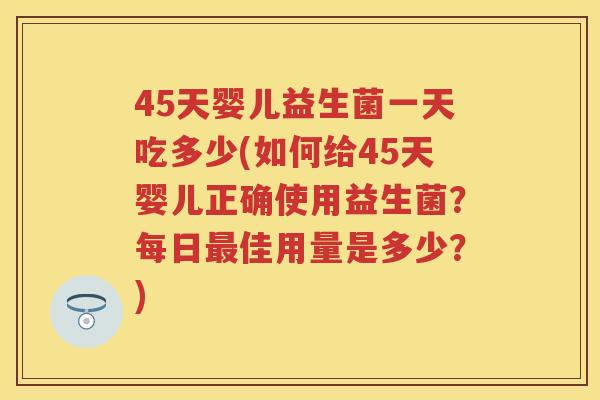 45天婴儿益生菌一天吃多少(如何给45天婴儿正确使用益生菌？每日佳用量是多少？)