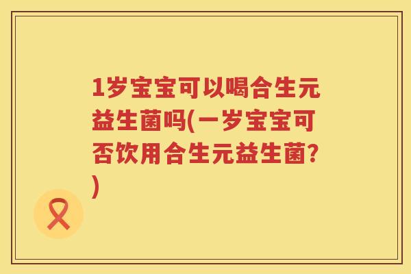 1岁宝宝可以喝合生元益生菌吗(一岁宝宝可否饮用合生元益生菌?) 1岁宝宝可以喝合生元益生菌吗(一岁宝宝可否饮用合生元益生菌?)
