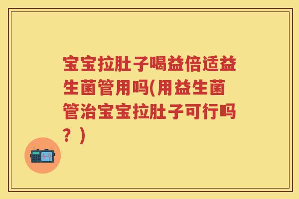 宝宝拉肚子喝益倍适益生菌管用吗(用益生菌管宝宝拉肚子可行吗?) 宝宝拉肚子喝益倍适益生菌管用吗(用益生菌管宝宝拉肚子可行吗?)