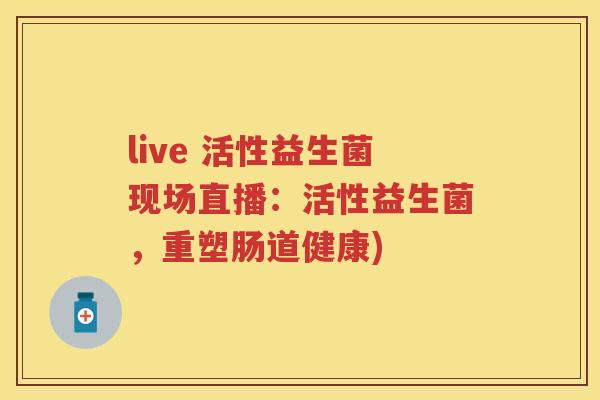 live 活性益生菌现场直播:活性益生菌,重塑肠道健康) live 活性益生菌现场直播:活性益生菌,重塑肠道健康)