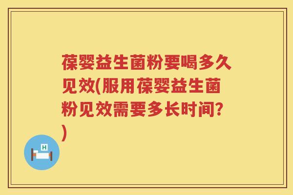 葆婴益生菌粉要喝多久见效(服用葆婴益生菌粉见效需要多长时间？)
