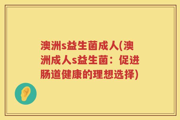 澳洲s益生菌成人(澳洲成人s益生菌:促进肠道健康的理想选择) 澳洲s益生菌成人(澳洲成人s益生菌:促进肠道健康的理想选择)
