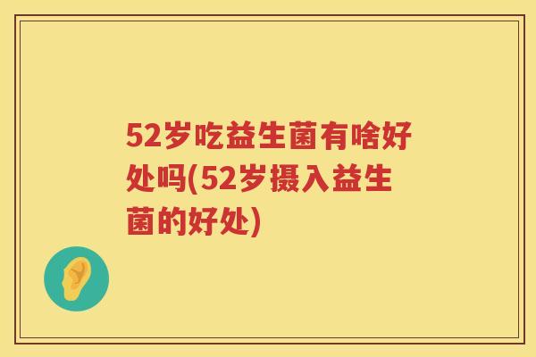 52岁吃益生菌有啥好处吗(52岁摄入益生菌的好处) 52岁吃益生菌有啥好处吗(52岁摄入益生菌的好处)