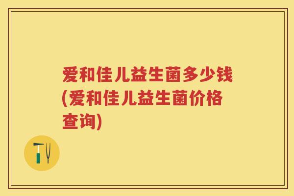 爱和佳儿益生菌多少钱(爱和佳儿益生菌价格查询) 爱和佳儿益生菌多少钱(爱和佳儿益生菌价格查询)