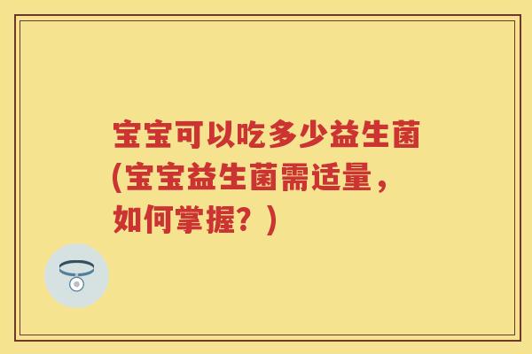 宝宝可以吃多少益生菌(宝宝益生菌需适量,如何掌握?) 宝宝可以吃多少益生菌(宝宝益生菌需适量,如何掌握?)