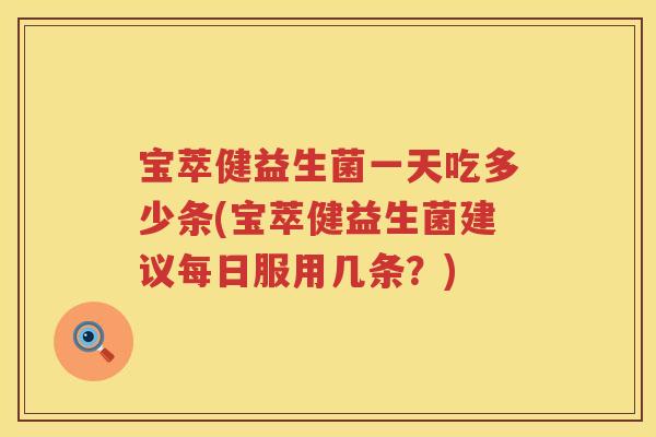 宝萃健益生菌一天吃多少条(宝萃健益生菌建议每日服用几条?) 宝萃健益生菌一天吃多少条(宝萃健益生菌建议每日服用几条?)
