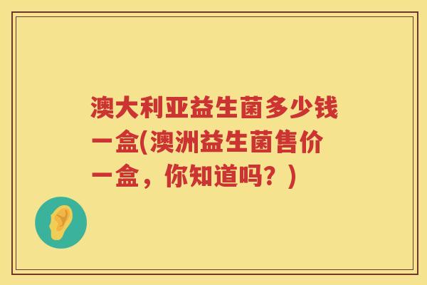 澳大利亚益生菌多少钱一盒(澳洲益生菌售价一盒,你知道吗?) 澳大利亚益生菌多少钱一盒(澳洲益生菌售价一盒,你知道吗?)