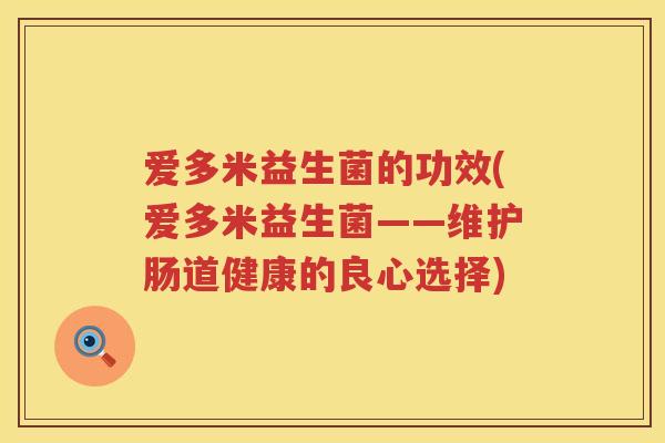 爱多米益生菌的功效(爱多米益生菌——维护肠道健康的良心选择) 爱多米益生菌的功效(爱多米益生菌——维护肠道健康的良心选择)
