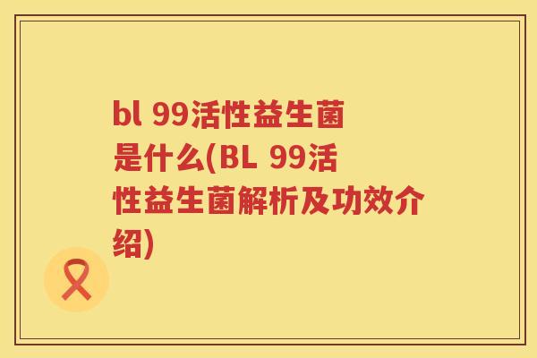 bl 99活性益生菌是什么(BL 99活性益生菌解析及功效介绍)