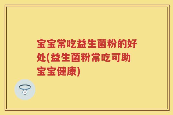 宝宝常吃益生菌粉的好处(益生菌粉常吃可助宝宝健康)
