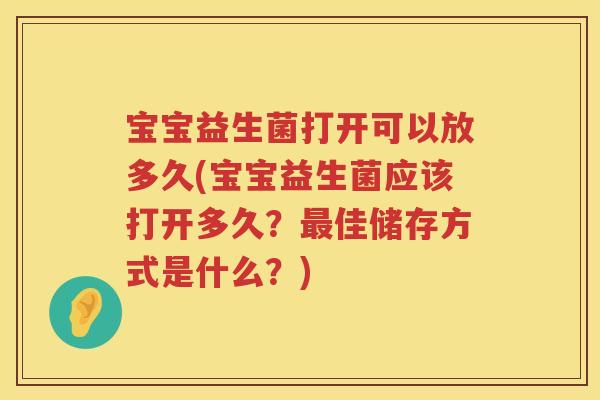 宝宝益生菌打开可以放多久(宝宝益生菌应该打开多久?佳储存方式是什么?) 宝宝益生菌打开可以放多久(宝宝益生菌应该打开多久?佳储存方式是什么?)
