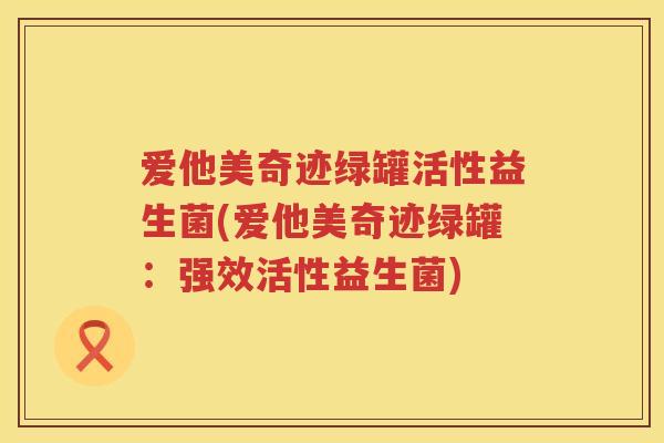 爱他美奇迹绿罐活性益生菌(爱他美奇迹绿罐:强效活性益生菌) 爱他美奇迹绿罐活性益生菌(爱他美奇迹绿罐:强效活性益生菌)