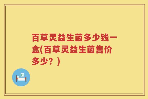 百草灵益生菌多少钱一盒(百草灵益生菌售价多少?) 百草灵益生菌多少钱一盒(百草灵益生菌售价多少?)