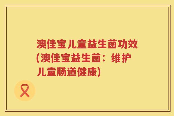 澳佳宝儿童益生菌功效(澳佳宝益生菌：维护儿童肠道健康)