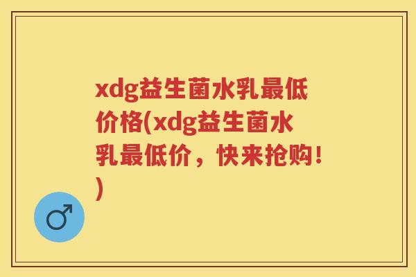 xdg益生菌水乳低价格(xdg益生菌水乳低价,快来抢购!) xdg益生菌水乳低价格(xdg益生菌水乳低价,快来抢购!)