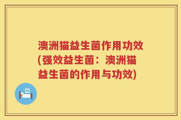 澳洲猫益生菌作用功效(强效益生菌:澳洲猫益生菌的作用与功效) 澳洲猫益生菌作用功效(强效益生菌:澳洲猫益生菌的作用与功效)