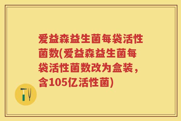 爱益森益生菌每袋活性菌数(爱益森益生菌每袋活性菌数改为盒装,含105亿活性菌) 爱益森益生菌每袋活性菌数(爱益森益生菌每袋活性菌数改为盒装,含105亿活性菌)