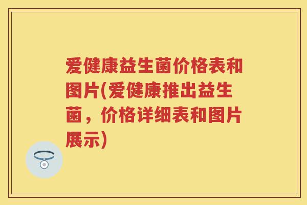 爱健康益生菌价格表和图片(爱健康推出益生菌,价格详细表和图片展示) 爱健康益生菌价格表和图片(爱健康推出益生菌,价格详细表和图片展示)