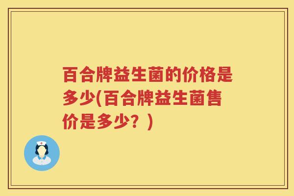 百合牌益生菌的价格是多少(百合牌益生菌售价是多少?) 百合牌益生菌的价格是多少(百合牌益生菌售价是多少?)