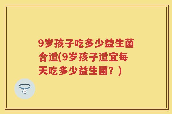 9岁孩子吃多少益生菌合适(9岁孩子适宜每天吃多少益生菌？)