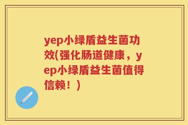 yep小绿盾益生菌功效(强化肠道健康,yep小绿盾益生菌值得信赖!) yep小绿盾益生菌功效(强化肠道健康,yep小绿盾益生菌值得信赖!)