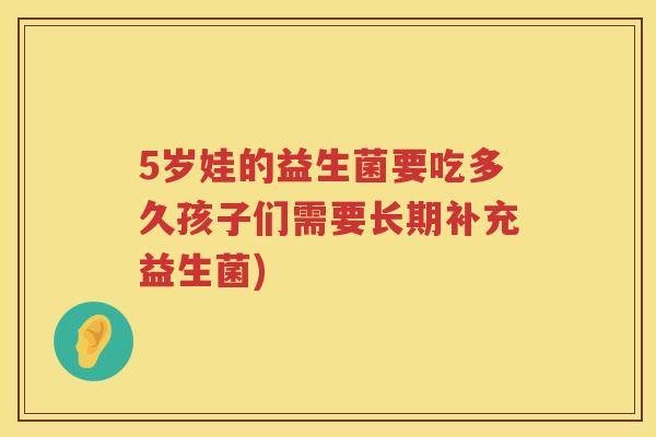 5岁娃的益生菌要吃多久孩子们需要长期补充益生菌) 5岁娃的益生菌要吃多久孩子们需要长期补充益生菌)