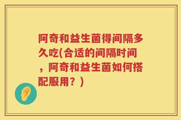 阿奇和益生菌得间隔多久吃(合适的间隔时间,阿奇和益生菌如何搭配服用?) 阿奇和益生菌得间隔多久吃(合适的间隔时间,阿奇和益生菌如何搭配服用?)