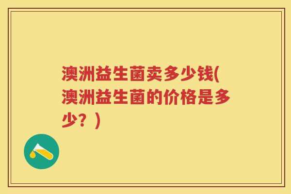 澳洲益生菌卖多少钱(澳洲益生菌的价格是多少?) 澳洲益生菌卖多少钱(澳洲益生菌的价格是多少?)