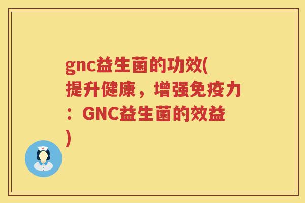 gnc益生菌的功效(提升健康，增强力：GNC益生菌的效益)
