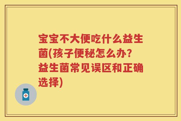 宝宝不大便吃什么益生菌(孩子怎么办?益生菌常见误区和正确选择) 宝宝不大便吃什么益生菌(孩子怎么办?益生菌常见误区和正确选择)