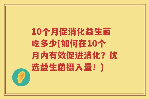 10个月促消化益生菌吃多少(如何在10个月内有效促进消化?优选益生菌摄入量!) 10个月促消化益生菌吃多少(如何在10个月内有效促进消化?优选益生菌摄入量!)