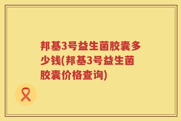 邦基3号益生菌胶囊多少钱(邦基3号益生菌胶囊价格查询) 邦基3号益生菌胶囊多少钱(邦基3号益生菌胶囊价格查询)
