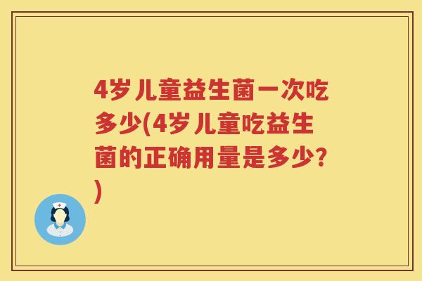 4岁儿童益生菌一次吃多少(4岁儿童吃益生菌的正确用量是多少？)