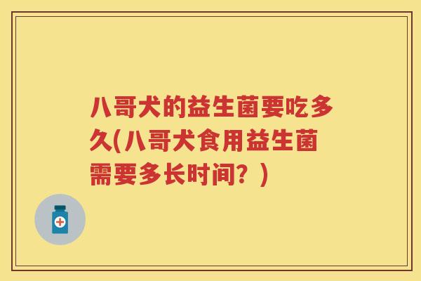 八哥犬的益生菌要吃多久(八哥犬食用益生菌需要多长时间？)