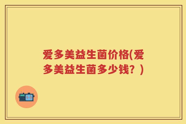 爱多美益生菌价格(爱多美益生菌多少钱?) 爱多美益生菌价格(爱多美益生菌多少钱?)