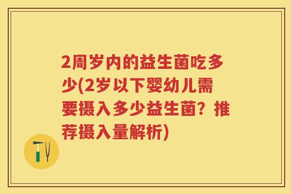 2周岁内的益生菌吃多少(2岁以下婴幼儿需要摄入多少益生菌？推荐摄入量解析)