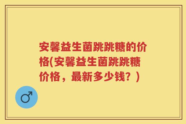 安馨益生菌跳跳糖的价格(安馨益生菌跳跳糖价格,新多少钱?) 安馨益生菌跳跳糖的价格(安馨益生菌跳跳糖价格,新多少钱?)