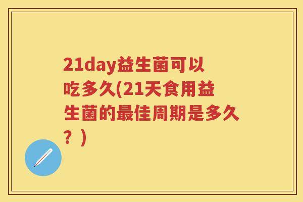 21day益生菌可以吃多久(21天食用益生菌的佳周期是多久？)