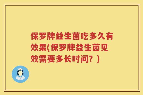 保罗牌益生菌吃多久有效果(保罗牌益生菌见效需要多长时间？)