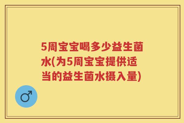 5周宝宝喝多少益生菌水(为5周宝宝提供适当的益生菌水摄入量)