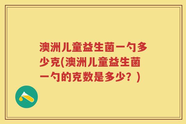 澳洲儿童益生菌一勺多少克(澳洲儿童益生菌一勺的克数是多少?) 澳洲儿童益生菌一勺多少克(澳洲儿童益生菌一勺的克数是多少?)