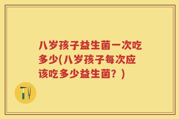 八岁孩子益生菌一次吃多少(八岁孩子每次应该吃多少益生菌?) 八岁孩子益生菌一次吃多少(八岁孩子每次应该吃多少益生菌?)