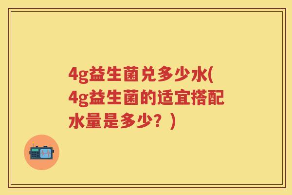 4g益生菌兑多少水(4g益生菌的适宜搭配水量是多少?) 4g益生菌兑多少水(4g益生菌的适宜搭配水量是多少?)