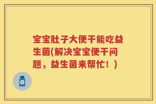 宝宝肚子大便干能吃益生菌(解决宝宝便干问题,益生菌来帮忙!) 宝宝肚子大便干能吃益生菌(解决宝宝便干问题,益生菌来帮忙!)