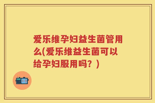 爱乐维孕妇益生菌管用么(爱乐维益生菌可以给孕妇服用吗?) 爱乐维孕妇益生菌管用么(爱乐维益生菌可以给孕妇服用吗?)