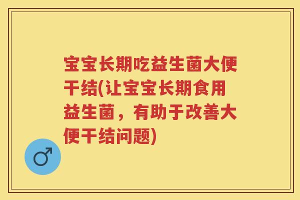 宝宝长期吃益生菌大便干结(让宝宝长期食用益生菌,有助于改善大便干结问题) 宝宝长期吃益生菌大便干结(让宝宝长期食用益生菌,有助于改善大便干结问题)