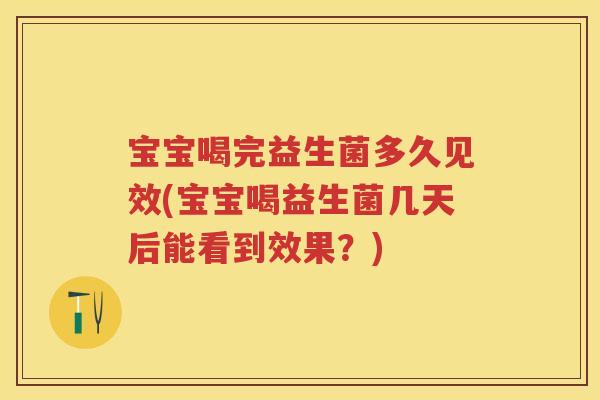 宝宝喝完益生菌多久见效(宝宝喝益生菌几天后能看到效果?) 宝宝喝完益生菌多久见效(宝宝喝益生菌几天后能看到效果?)